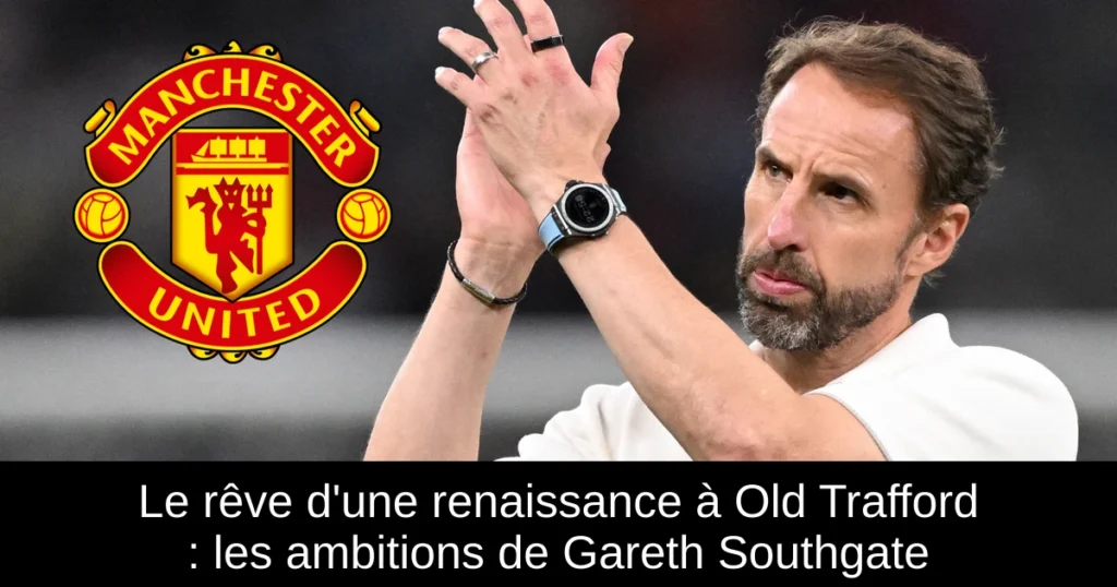 Le rêve d'une renaissance à Old Trafford : les ambitions de Gareth Southgate