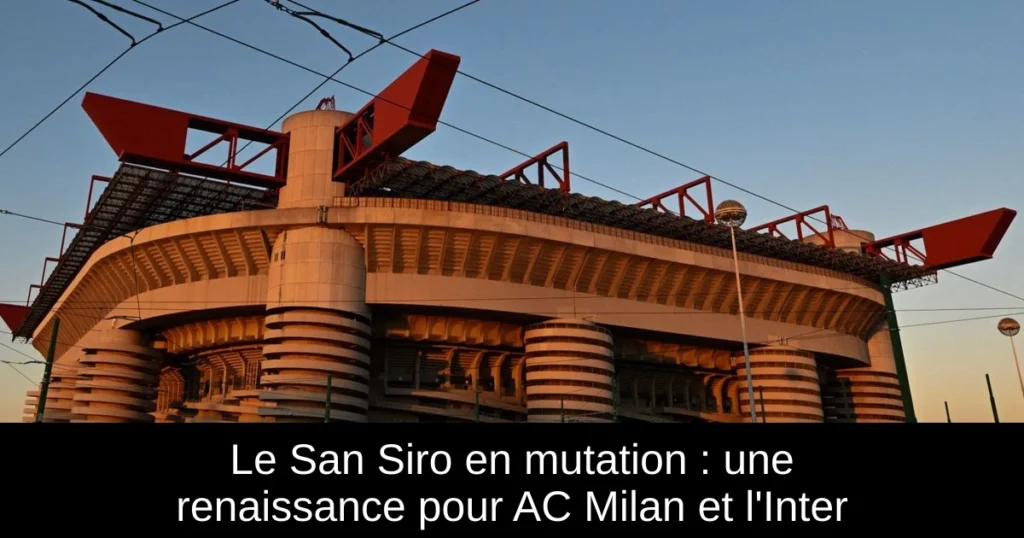 Le San Siro en mutation : une renaissance pour AC Milan et l'Inter