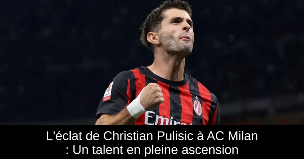 L'éclat de Christian Pulisic à AC Milan : Un talent en pleine ascension