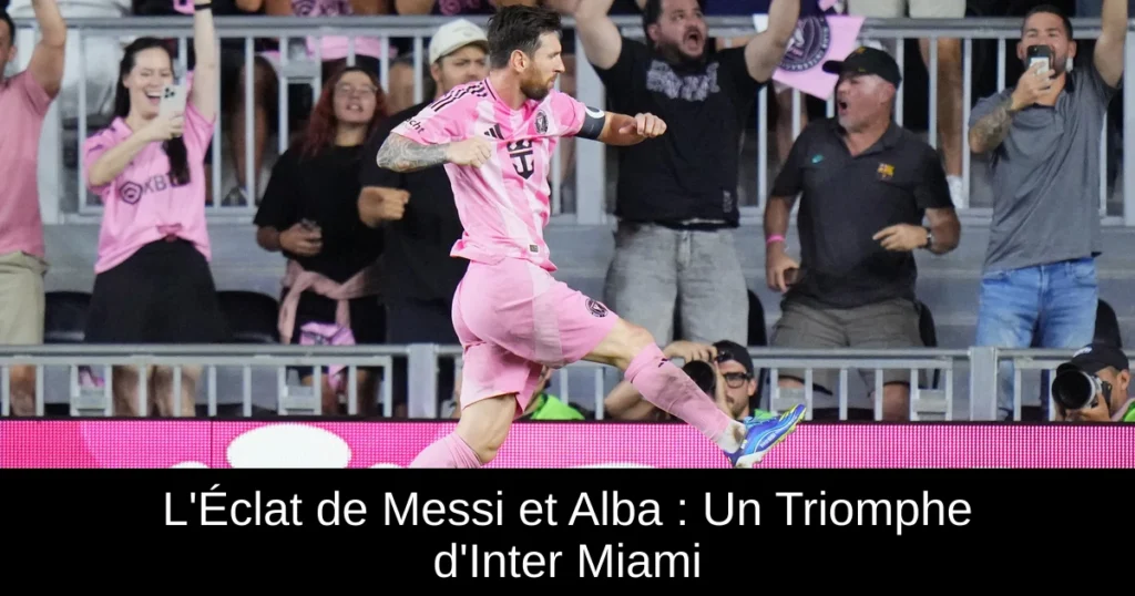 L'Éclat de Messi et Alba : Un Triomphe d'Inter Miami