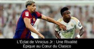 L'Éclat de Vinicius Jr : Une Rivalité Épique au Cœur du Clasico