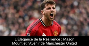 L'Élégance de la Résilience : Mason Mount et l'Avenir de Manchester United