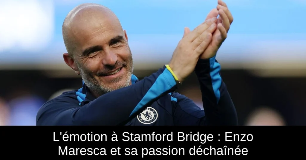 L'émotion à Stamford Bridge : Enzo Maresca et sa passion déchaînée