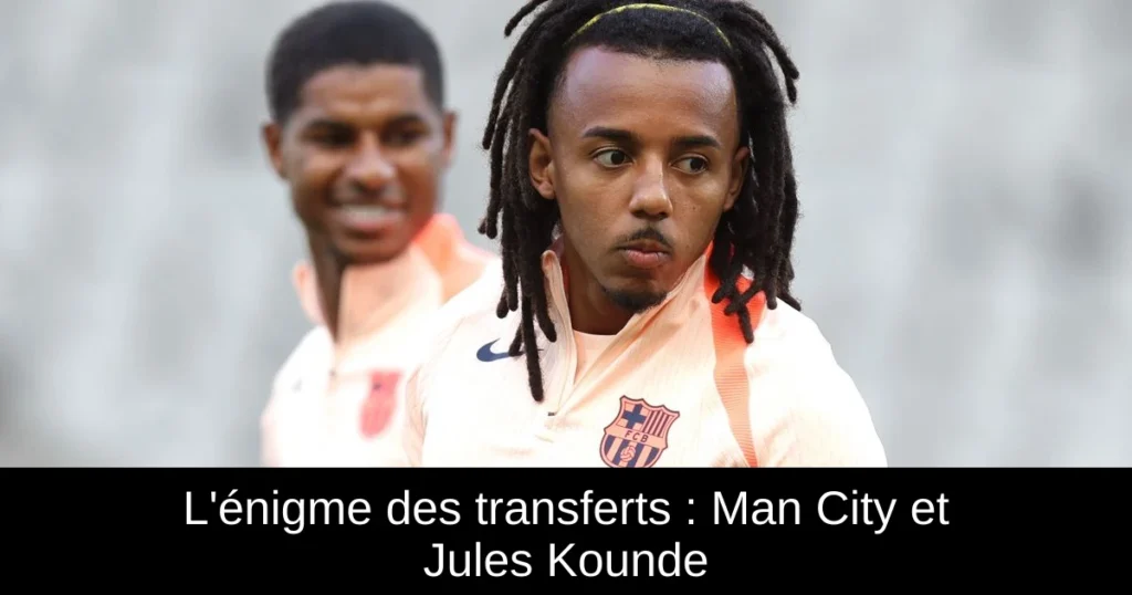 L&rsquo;énigme des transferts : Man City et Jules Kounde