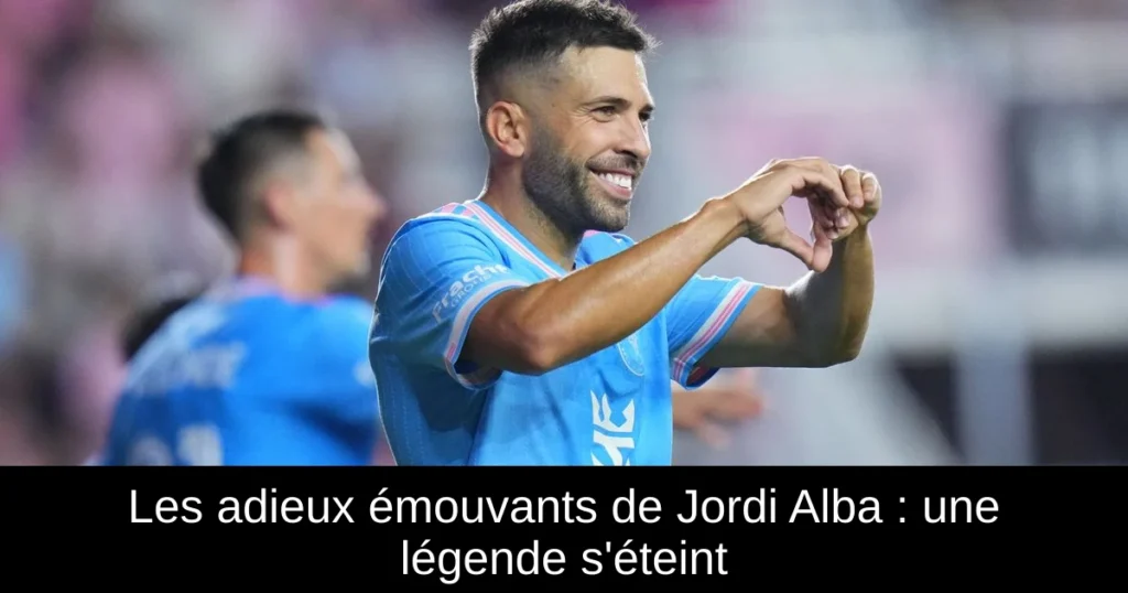 Les adieux émouvants de Jordi Alba : une légende s'éteint