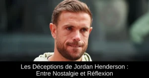 Les Déceptions de Jordan Henderson : Entre Nostalgie et Réflexion