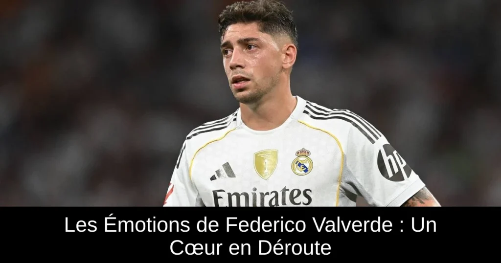 Les Émotions de Federico Valverde : Un Cœur en Déroute