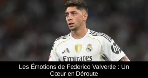 Les Émotions de Federico Valverde : Un Cœur en Déroute