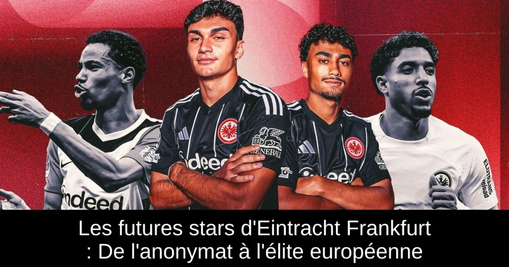 Les futures stars d'Eintracht Frankfurt : De l'anonymat à l'élite européenne