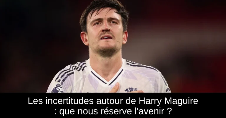 Les incertitudes autour de Harry Maguire : que nous réserve l'avenir ?