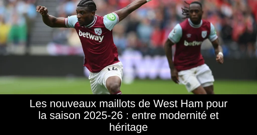 Les nouveaux maillots de West Ham pour la saison 2025-26 : entre modernité et héritage