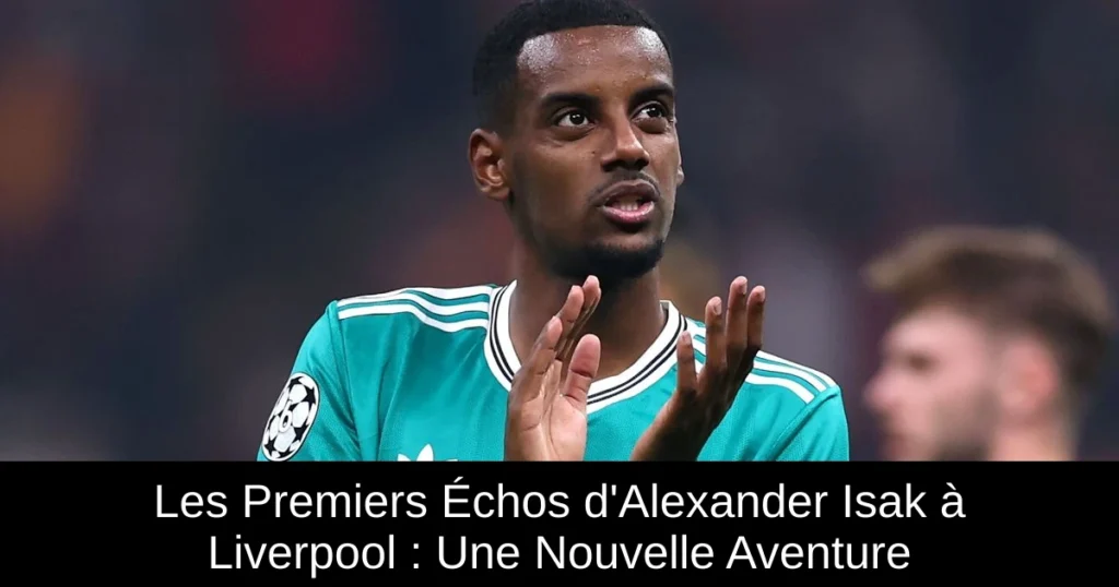 Les Premiers Échos d'Alexander Isak à Liverpool : Une Nouvelle Aventure