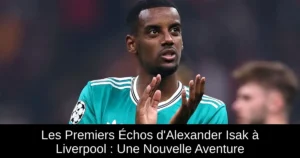 Les Premiers Échos d'Alexander Isak à Liverpool : Une Nouvelle Aventure
