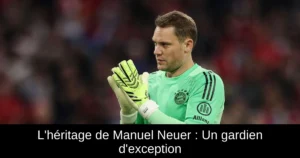 L'héritage de Manuel Neuer : Un gardien d'exception