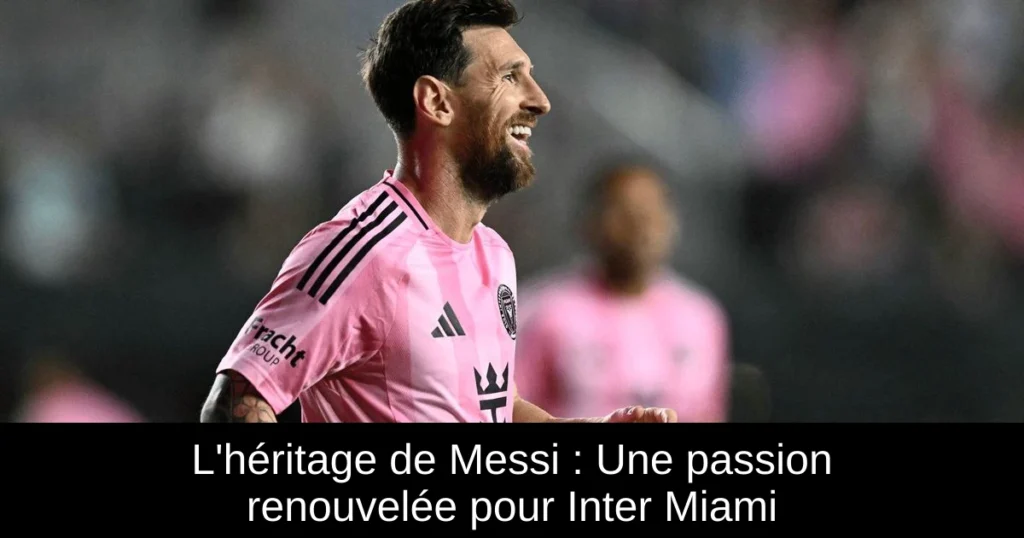 L'héritage de Messi : Une passion renouvelée pour Inter Miami