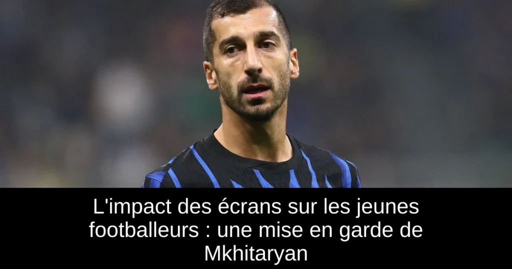 L'impact des écrans sur les jeunes footballeurs : une mise en garde de Mkhitaryan