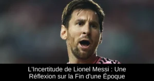 L'Incertitude de Lionel Messi : Une Réflexion sur la Fin d'une Époque