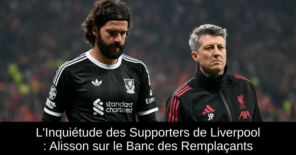 L&rsquo;Inquiétude des Supporters de Liverpool : Alisson sur le Banc des Remplaçants