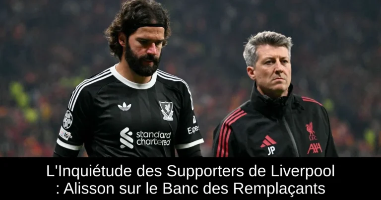 L'Inquiétude des Supporters de Liverpool : Alisson sur le Banc des Remplaçants