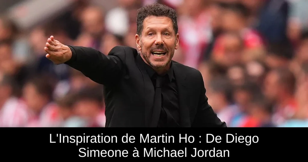 L'Inspiration de Martin Ho : De Diego Simeone à Michael Jordan