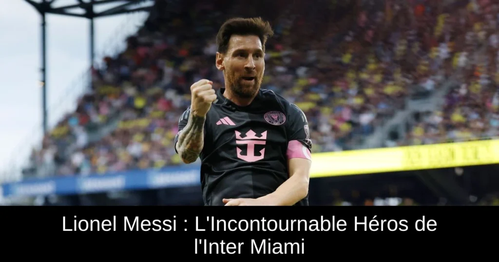 Lionel Messi : L'Incontournable Héros de l'Inter Miami