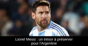 Lionel Messi : un trésor à préserver pour l'Argentine
