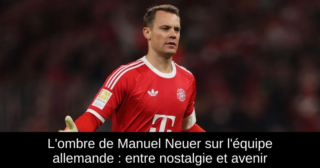 L'ombre de Manuel Neuer sur l'équipe allemande : entre nostalgie et avenir
