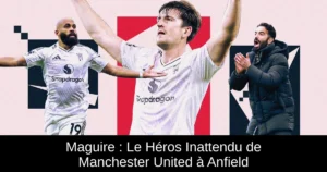 Maguire : Le Héros Inattendu de Manchester United à Anfield