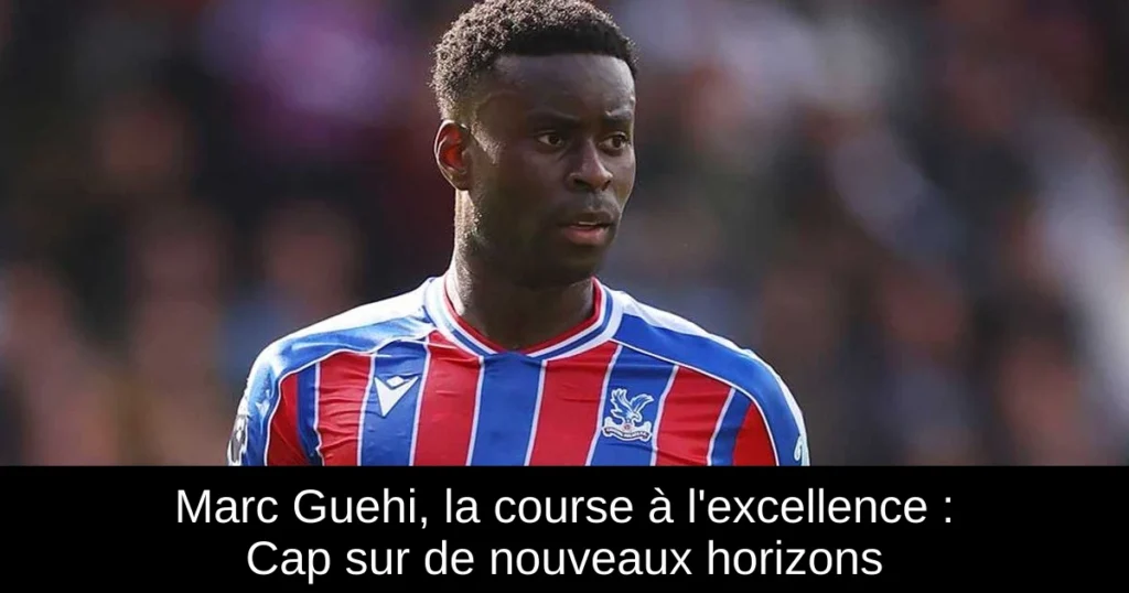 Marc Guehi, la course à l&rsquo;excellence : Cap sur de nouveaux horizons