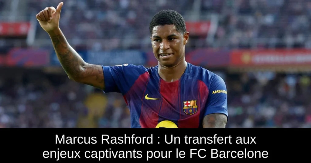 Marcus Rashford : Un transfert aux enjeux captivants pour le FC Barcelone