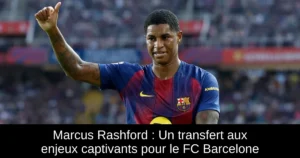Marcus Rashford : Un transfert aux enjeux captivants pour le FC Barcelone