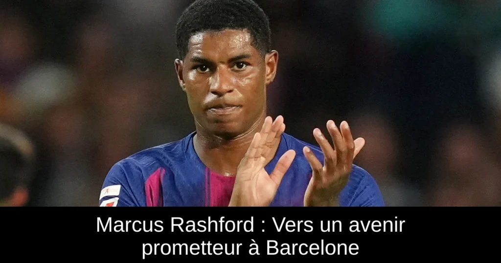 Marcus Rashford : Vers un avenir prometteur à Barcelone