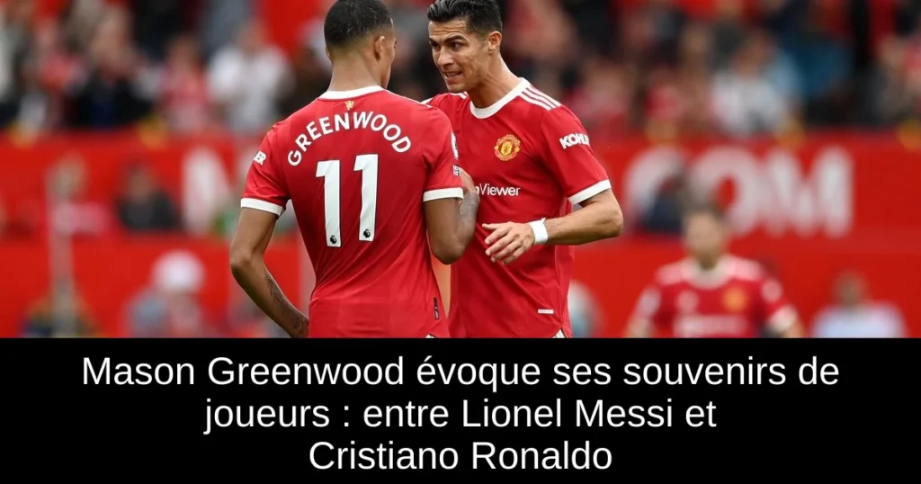 Mason Greenwood évoque ses souvenirs de joueurs : entre Lionel Messi et Cristiano Ronaldo