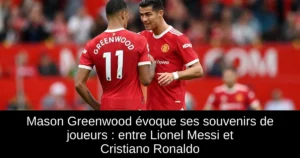 Mason Greenwood évoque ses souvenirs de joueurs : entre Lionel Messi et Cristiano Ronaldo
