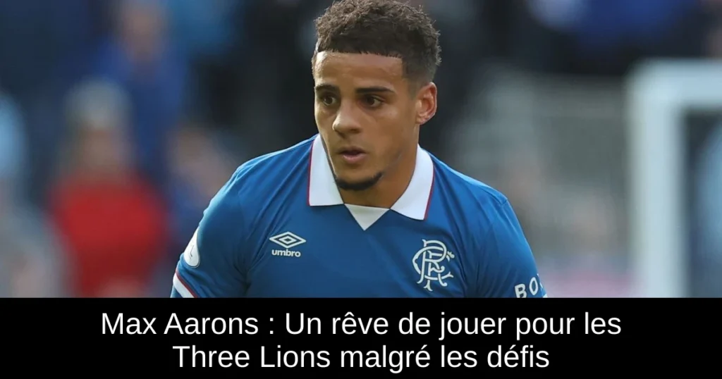 Max Aarons : Un rêve de jouer pour les Three Lions malgré les défis