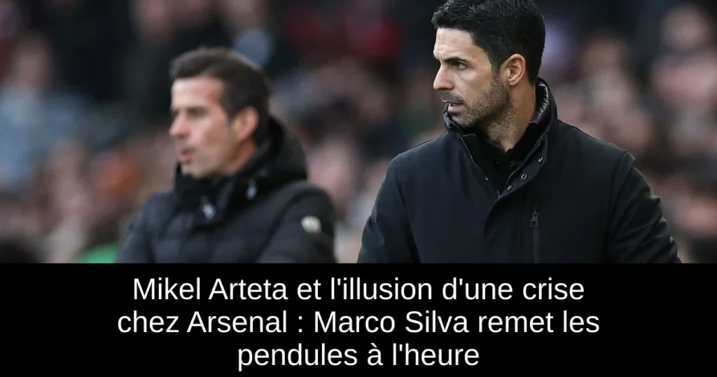 Mikel Arteta et l&rsquo;illusion d&rsquo;une crise chez Arsenal : Marco Silva remet les pendules à l&rsquo;heure