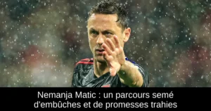 Nemanja Matic : un parcours semé d'embûches et de promesses trahies