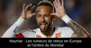 Neymar : Les rumeurs de retour en Europe et l'ombre du Mondial