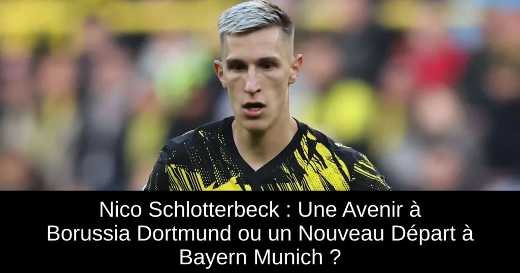 Nico Schlotterbeck : Une Avenir à Borussia Dortmund ou un Nouveau Départ à Bayern Munich ?