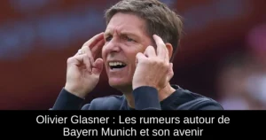 Olivier Glasner : Les rumeurs autour de Bayern Munich et son avenir