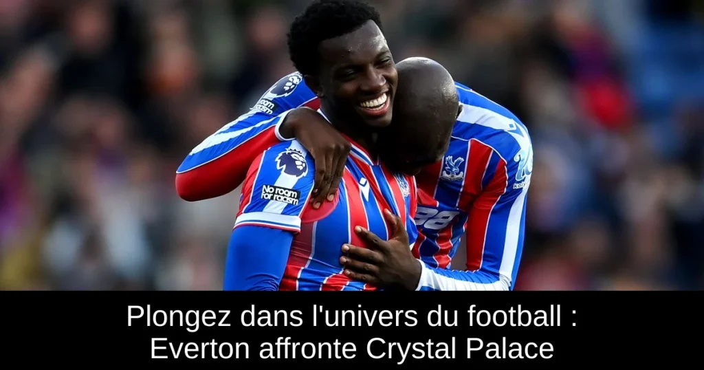 Plongez dans l&rsquo;univers du football : Everton affronte Crystal Palace