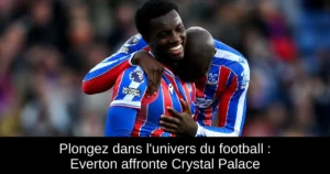 Plongez dans l&rsquo;univers du football : Everton affronte Crystal Palace