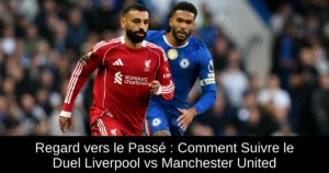 Regard vers le Passé : Comment Suivre le Duel Liverpool vs Manchester United