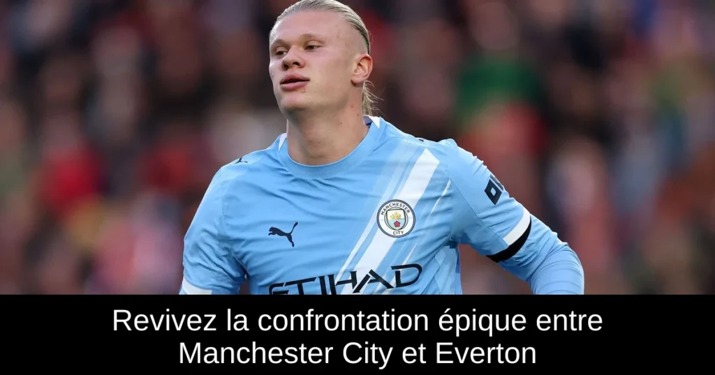 Revivez la confrontation épique entre Manchester City et Everton