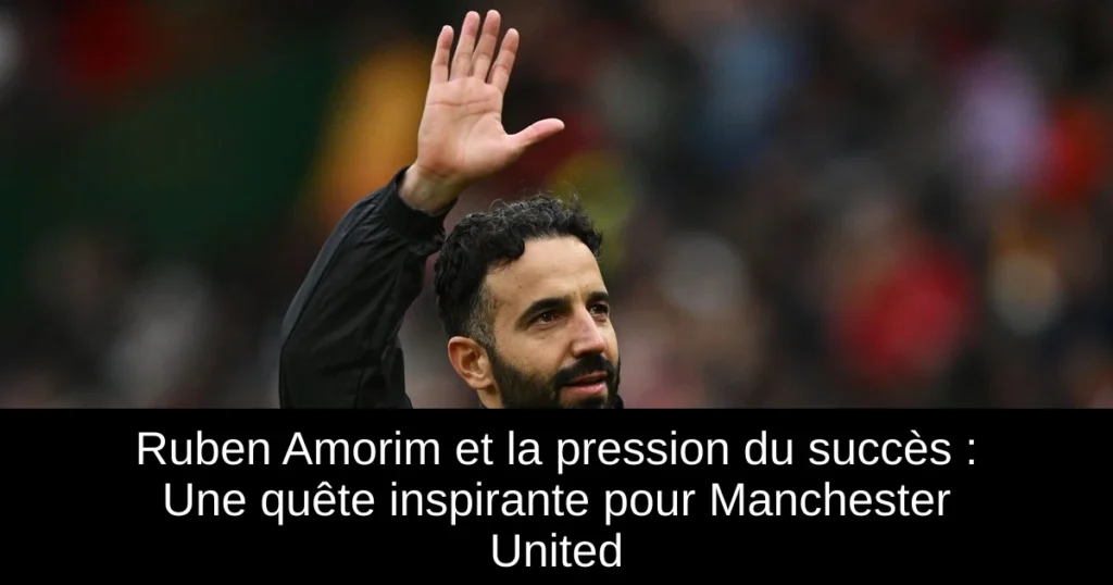 Ruben Amorim et la pression du succès : Une quête inspirante pour Manchester United