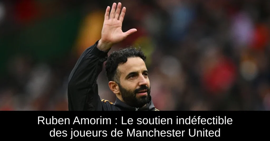 Ruben Amorim : Le soutien indéfectible des joueurs de Manchester United