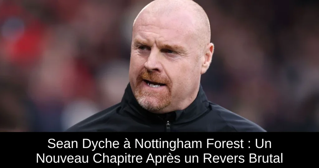 Sean Dyche à Nottingham Forest : Un Nouveau Chapitre Après un Revers Brutal