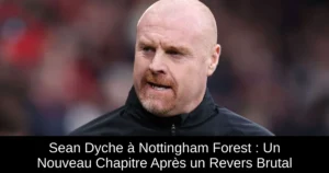 Sean Dyche à Nottingham Forest : Un Nouveau Chapitre Après un Revers Brutal