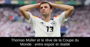 Thomas Müller et le rêve de la Coupe du Monde : entre espoir et réalité