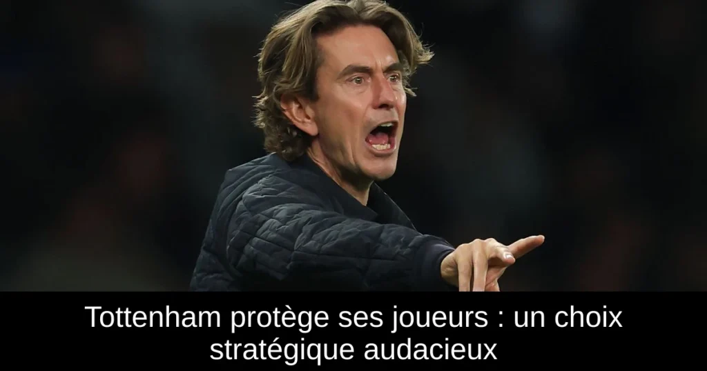 Tottenham protège ses joueurs : un choix stratégique audacieux